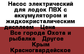 Насос электрический для лодок ПВХ с аккумулятором и жидкокристалическим дисплеем › Цена ­ 9 500 - Все города Охота и рыбалка » Другое   . Крым,Красногвардейское
